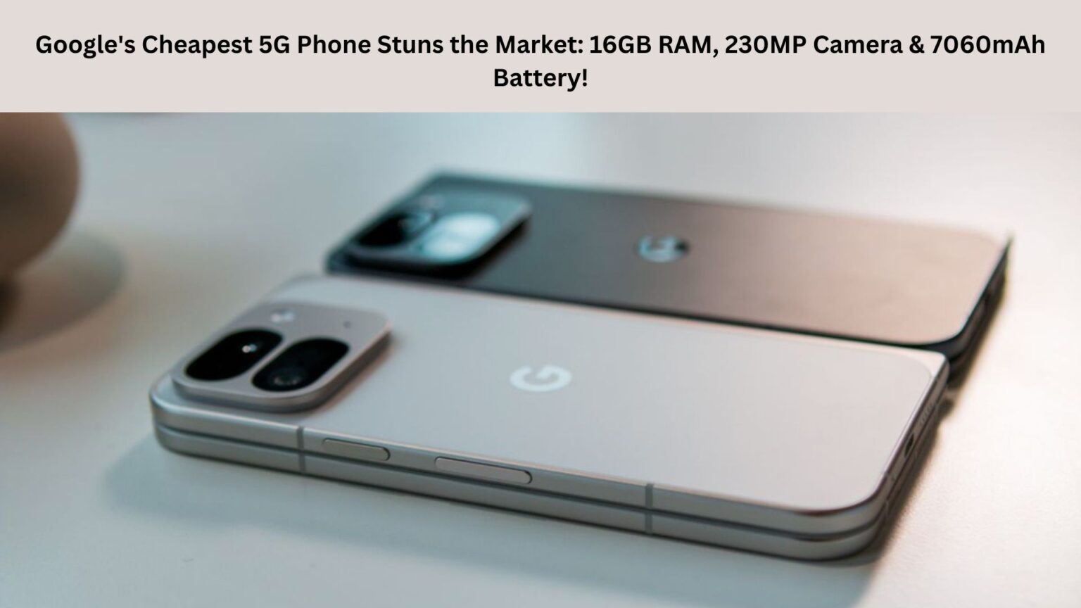 Google’s Cheapest 5G Phone Stuns the Market: 16GB RAM, 230MP Camera & 7060mAh Battery! Google's Cheapest 5G Phone Stuns the Market: 16GB RAM, 230MP Camera & 7060mAh Battery!